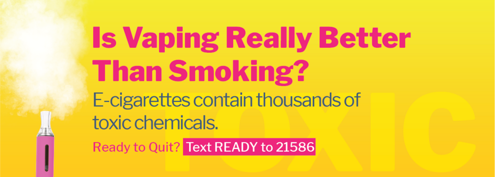 Is vaping really better than smoking? e-cigarettes contain thousands of toxic chemicals. Ready to Quit? Text READY to 21586